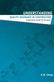 Title: Understanding Quality Assurance in Construction: A Practical Guide to ISO 9000 for Contractors / Edition 1, Author: H.W. Chung
