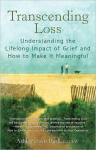 Title: Transcending Loss: Understanding the Lifelong Impact of Grief and How to Make It Meaningful, Author: Ashley Davis Bush
