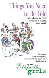 Title: Things You Need To Be Told: A Handbook for Polite Behavior in a Tacky, Rude World!, Author: Etiquette Grrls