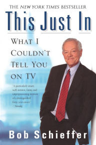 Title: This Just In: What I Couldn't Tell You on TV, Author: Bob Schieffer