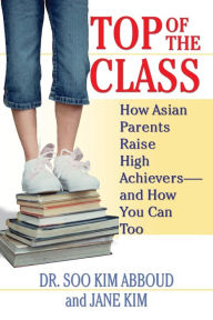 Title: Top of the Class: How Asian Parents Raise High Achievers--and How You Can Too, Author: Soo Kim Abboud