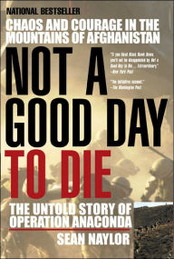 Title: Not a Good Day to Die: The Untold Story of Operation Anaconda, Author: Sean Naylor