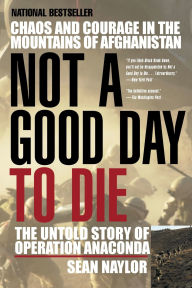 Title: Not a Good Day to Die: The Untold Story of Operation Anaconda, Author: Sean Naylor