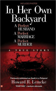 Title: In Her Own Backyard: A Perfect Husband, A Perfect Marriage, A Perfect Murder, Author: Howard R. Lemcke