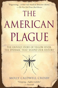 Title: The American Plague: The Untold Story of Yellow Fever, The Epidemic That Shaped Our History, Author: Molly Caldwell Crosby