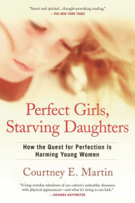 Title: Perfect Girls, Starving Daughters: How the Quest for Perfection is Harming Young Women, Author: Courtney E. Martin