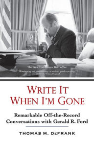 Title: Write It When I'm Gone: Remarkable Off-The-Record Conversations with Gerald R. Ford, Author: Thomas M. DeFrank