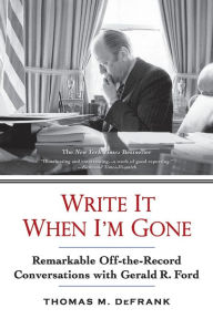 Title: Write It When I'm Gone: Remarkable Off-the-Record Conversations with Gerald R. Ford, Author: Thomas M. DeFrank