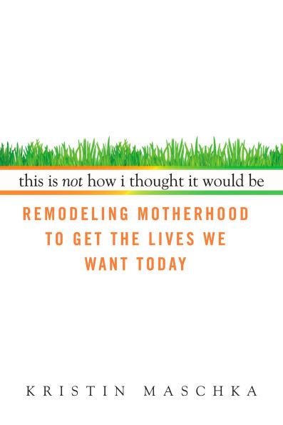 This Is Not How I Thought It Would Be: Remodeling Motherhood to Get the Lives We Want Today