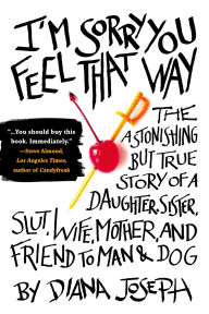 Title: I'm Sorry You Feel That Way: The Astonishing but True Story of a Daughter, Sister, Slut,Wife, Mother, and Friend to Man and Dog, Author: Diana Joseph