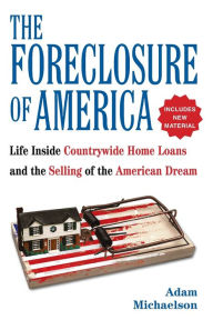 Title: The Foreclosure of America: Life Inside Countrywide Home Loans and the Selling of the American Dream, Author: Adam Michaelson