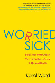 Title: Worried Sick: Break Free from Chronic Worry to Achieve Mental & Physical Health, Author: Karol Ward