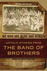 Title: We Who Are Alive and Remain: Untold Stories from the Band of Brothers, Author: Marcus Brotherton