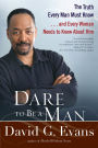 Dare to Be a Man: The Truth Every Man Must Know...and Every Woman Needs to Know About Him