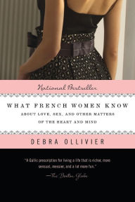 Title: What French Women Know: About Love, Sex, and Other Matters of the Heart and Mind, Author: Debra Ollivier