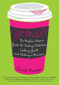 Title: Got Milf?: The Modern Mom's Guide to Feeling Fabulous, Looking Great, and Rocking A Minivan, Author: Sarah Maizes