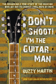 Title: Don't Shoot! I'm the Guitar Man: The Remarkable True Story of the Musician Who Set Out to Change Lives, Note by Note, Author: Buzzy Martin
