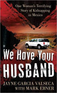 Title: We Have Your Husband: One Woman's Terrifying Story of a Kidnapping in Mexico, Author: Jayne Garcia Valseca