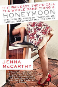 Title: If It Was Easy, They'd Call the Whole Damn Thing a Honeymoon: Living with and Loving the TV-Addicted, Sex-Obsessed, Not-So-Handy Man You Married, Author: Jenna McCarthy