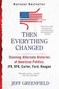 Title: Then Everything Changed: Stunning Alternate Histories of American Politics: JFK, RFK, Carter, Ford, Reagan, Author: Jeff Greenfield