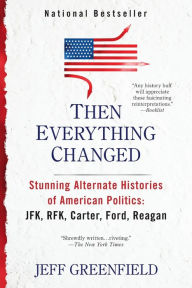 Title: Then Everything Changed: Stunning Alternate Histories of American Politics: JFK, RFK, Carter, Ford, Reaga n, Author: Jeff Greenfield