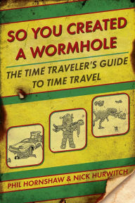 Title: So You Created a Wormhole: The Time Traveler's Guide to Time Travel, Author: Phil Hornshaw