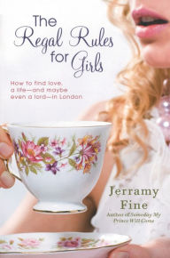 Title: The Regal Rules for Girls: How to Find Love, a Life --and Maybe Even a Lord -- in London, Author: Jerramy Fine