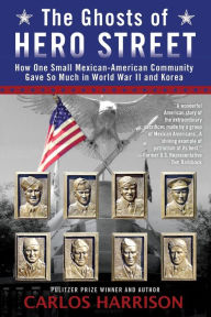 Title: The Ghosts of Hero Street: How One Small Mexican-American Community Gave So Much in World War II and Korea, Author: Carlos Harrison