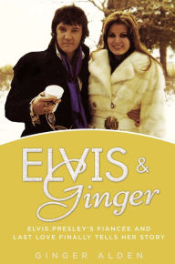 Title: Elvis and Ginger: Elvis Presley's Fiancee and Last Love Finally Tells Her Story, Author: Ginger Alden