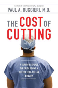 Title: The Cost of Cutting: A Surgeon Reveals the Truth Behind a Multibillion-Dollar Industry, Author: Paul A. Ruggieri M.D.