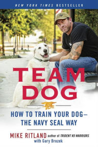 Title: Team Dog: How to Train Your Dog--the Navy SEAL Way, Author: Mike Ritland