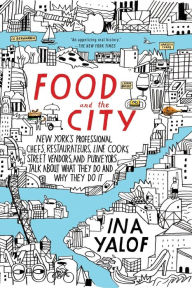 Title: Food and the City: New York's Professional Chefs, Restaurateurs, Line Cooks, Street Vendors, and Purveyors Talk About What They Do and Why They Do It, Author: Ina Yalof