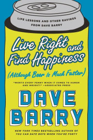 Title: Live Right and Find Happiness (Although Beer is Much Faster): Life Lessons and Other Ravings from Dave Barry, Author: Dave Barry