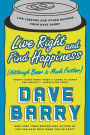 Live Right and Find Happiness (Although Beer is Much Faster): Life Lessons and Other Ravings from Dave Barry