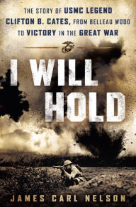 Title: I Will Hold: The Story of USMC Legend Clifton B. Cates, from Belleau Wood to Victory in the Great War, Author: James Carl Nelson