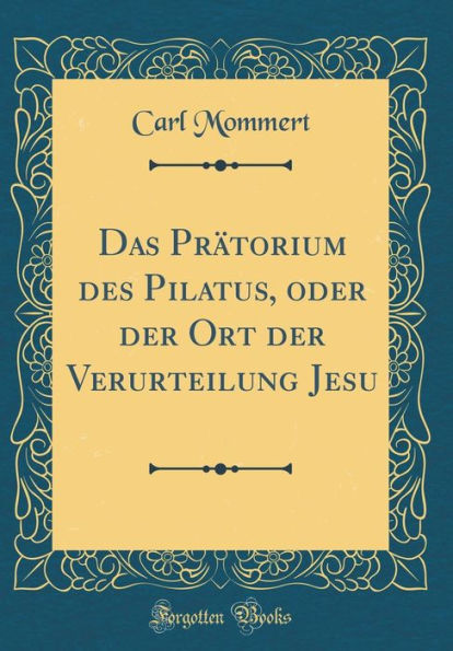 Das Prätorium des Pilatus, oder der Ort der Verurteilung Jesu (Classic Reprint)