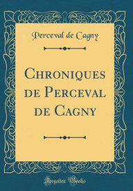 Title: Chroniques de Perceval de Cagny (Classic Reprint), Author: Perceval de Cagny