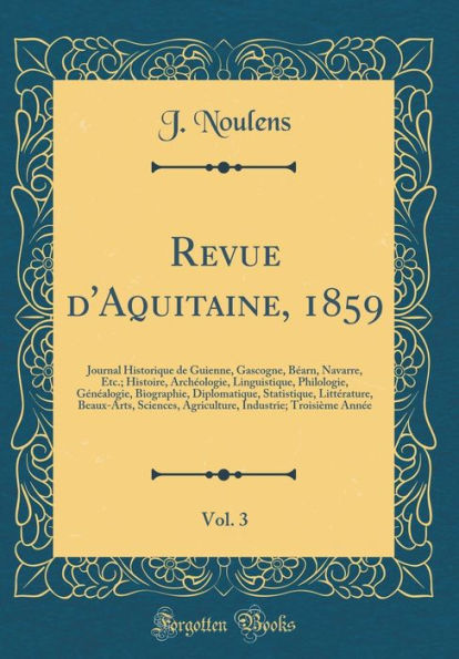 Revue d'Aquitaine, 1859, Vol. 3: Journal Historique de Guienne, Gascogne, Béarn, Navarre, Etc.; Histoire, Archéologie, Linguistique, Philologie, Généalogie, Biographie, Diplomatique, Statistique, Littérature, Beaux-Arts, Sciences, Agriculture, Indust