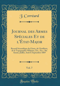 Title: Journal des Armes Spéciales Et de l'État-Major, Vol. 7: Recueil Scientifique du Génie, de l'Artillerie, de la Topographie Militaire, Etc., Etc.; 36e Année, Juillet, Août E Septembre 1869 (Classic Reprint), Author: J. Corréard