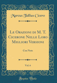 Title: Le Orazioni di M. T. Cicerone Nelle Loro Migliori Versioni, Vol. 6: Con Note (Classic Reprint), Author: Marcus Tullius Cicero