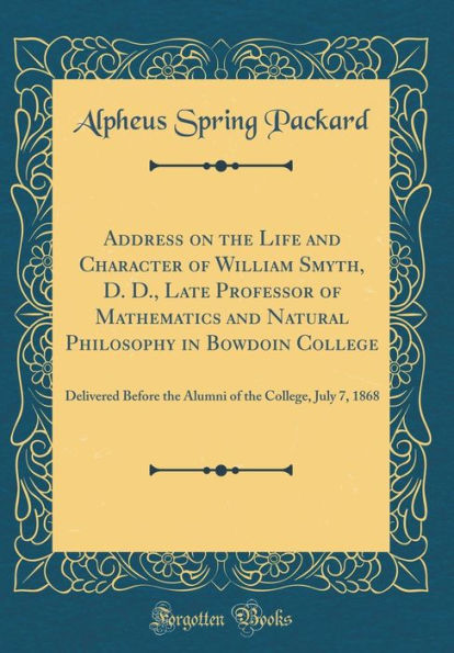 Address on the Life and Character of William Smyth, D. D., Late Professor of Mathematics and Natural Philosophy in Bowdoin College: Delivered Before the Alumni of the College, July 7, 1868 (Classic Reprint)
