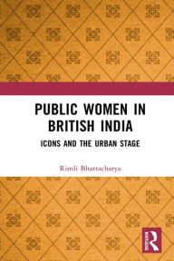 Title: Public Women in British India: Icons and the Urban Stage, Author: Rimli Bhattacharya