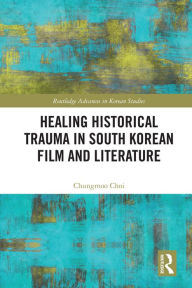 Title: Healing Historical Trauma in South Korean Film and Literature, Author: Chungmoo Choi