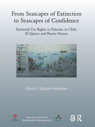 Title: From Seascapes of Extinction to Seascapes of Confidence: Territorial Use Rights in Fisheries in Chile: ElQuisco and Puerto Oscuro, Author: Gloria L. Gallardo Fernandez