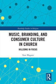 Title: Music, Branding and Consumer Culture in Church: Hillsong in Focus, Author: Tom Wagner