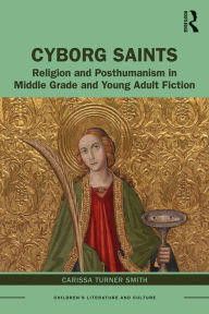 Title: Cyborg Saints: Religion and Posthumanism in Middle Grade and Young Adult Fiction, Author: Carissa Smith