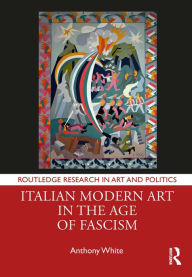 Title: Italian Modern Art in the Age of Fascism, Author: Anthony White