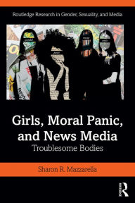 Title: Girls, Moral Panic and News Media: Troublesome Bodies, Author: Sharon Mazzarella