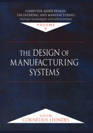 Title: Computer-Aided Design, Engineering, and Manufacturing: Systems Techniques and Applications, Volume V, The Design of Manufacturing Systems, Author: Cornelius T. Leondes