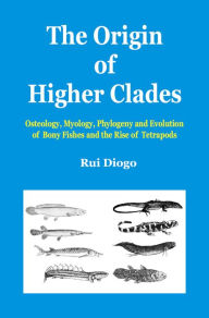 Title: The Origin of Higher Clades: Osteology, Myology, Phylogeny and Evolution of Bony Fishes and the Rise of Tetrapods, Author: Rui Diogo